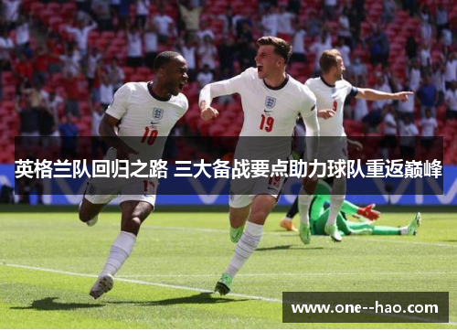 英格兰队回归之路 三大备战要点助力球队重返巅峰