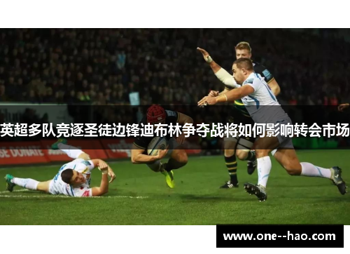 英超多队竞逐圣徒边锋迪布林争夺战将如何影响转会市场