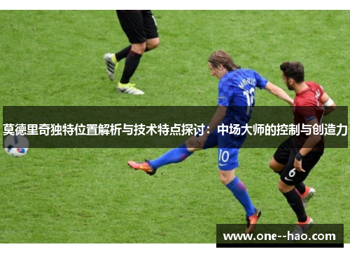 莫德里奇独特位置解析与技术特点探讨：中场大师的控制与创造力