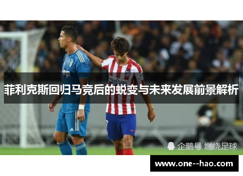 菲利克斯回归马竞后的蜕变与未来发展前景解析