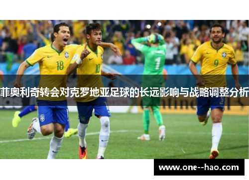 菲奥利奇转会对克罗地亚足球的长远影响与战略调整分析