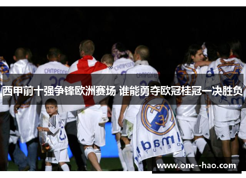 西甲前十强争锋欧洲赛场 谁能勇夺欧冠桂冠一决胜负 西甲前十强争锋欧洲赛场 谁能勇夺欧冠桂冠一决胜负