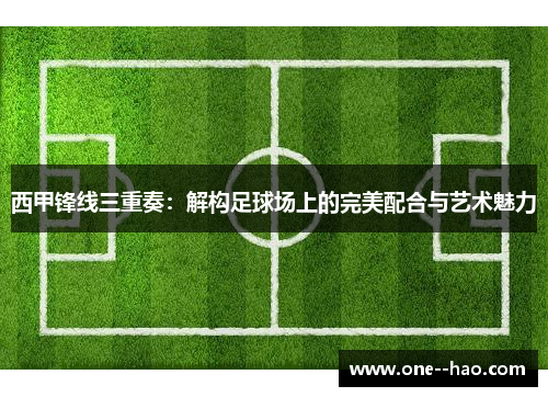 西甲锋线三重奏：解构足球场上的完美配合与艺术魅力