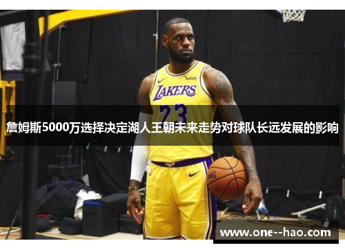 詹姆斯5000万选择决定湖人王朝未来走势对球队长远发展的影响 詹姆斯5000万选择决定湖人王朝未来走势对球队长远发展的影响