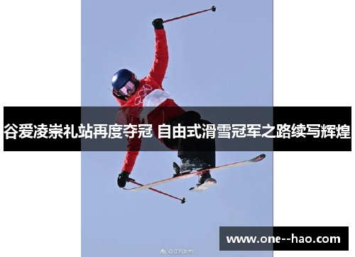 谷爱凌崇礼站再度夺冠 自由式滑雪冠军之路续写辉煌