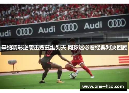 辛纳精彩逆袭击败兹维列夫 网球迷必看经典对决回顾