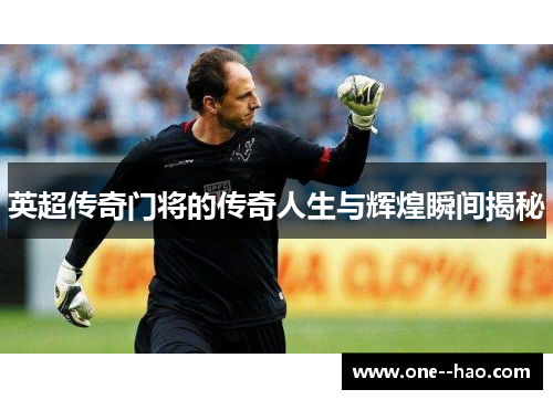 英超传奇门将的传奇人生与辉煌瞬间揭秘 英超传奇门将的传奇人生与辉煌瞬间揭秘