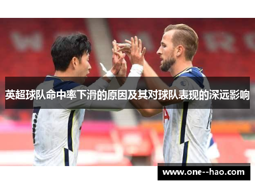 英超球队命中率下滑的原因及其对球队表现的深远影响 英超球队命中率下滑的原因及其对球队表现的深远影响