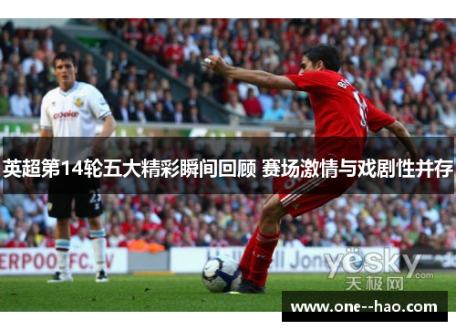 英超第14轮五大精彩瞬间回顾 赛场激情与戏剧性并存 英超第14轮五大精彩瞬间回顾 赛场激情与戏剧性并存