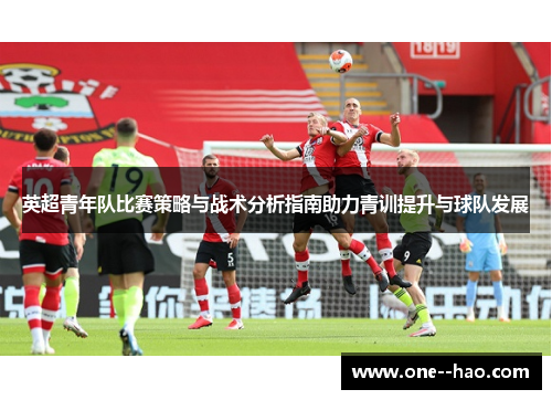 英超青年队比赛策略与战术分析指南助力青训提升与球队发展 英超青年队比赛策略与战术分析指南助力青训提升与球队发展