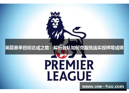 英超赛季目标达成之路:解析各队如何克服挑战实现辉煌成绩 英超赛季目标达成之路:解析各队如何克服挑战实现辉煌成绩