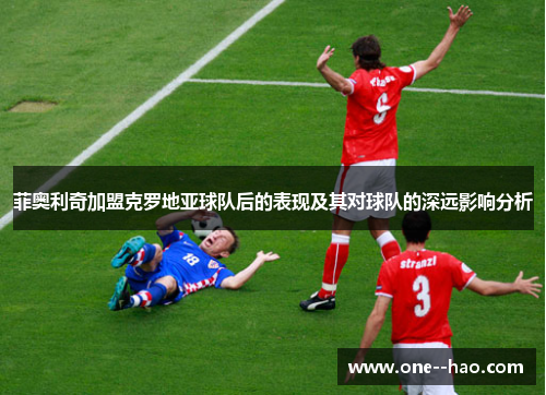 菲奥利奇加盟克罗地亚球队后的表现及其对球队的深远影响分析