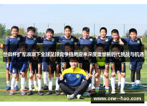 世俱杯扩军浪潮下全球足球竞争格局迎来深度重塑新时代挑战与机遇 世俱杯扩军浪潮下全球足球竞争格局迎来深度重塑新时代挑战与机遇