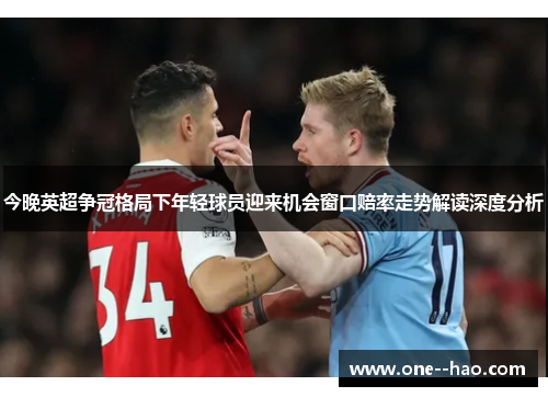 今晚英超争冠格局下年轻球员迎来机会窗口赔率走势解读深度分析