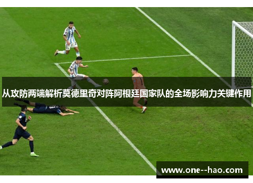 从攻防两端解析莫德里奇对阵阿根廷国家队的全场影响力关键作用