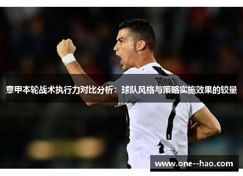 意甲本轮战术执行力对比分析：球队风格与策略实施效果的较量