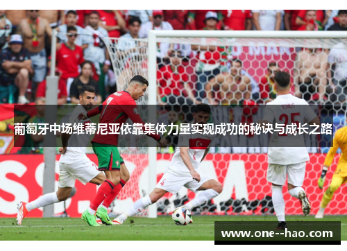 葡萄牙中场维蒂尼亚依靠集体力量实现成功的秘诀与成长之路