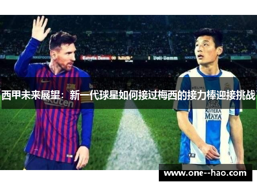 西甲未来展望：新一代球星如何接过梅西的接力棒迎接挑战