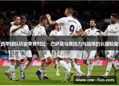 西甲球队历史荣誉对比：巴萨皇马竞技力与战绩的长期较量