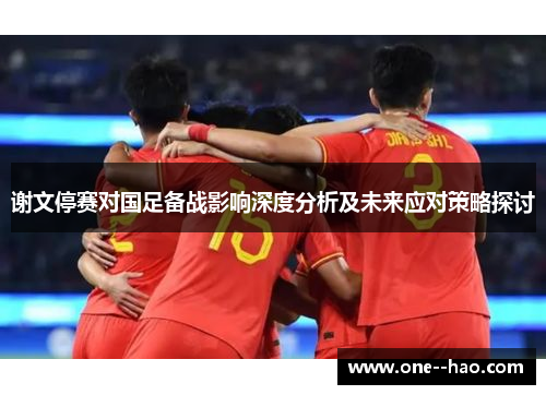 谢文停赛对国足备战影响深度分析及未来应对策略探讨