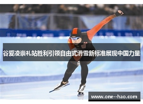 谷爱凌崇礼站胜利引领自由式滑雪新标准展现中国力量
