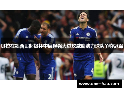 贝拉在墨西哥超级杯中展现强大进攻威胁助力球队争夺冠军 贝拉在墨西哥超级杯中展现强大进攻威胁助力球队争夺冠军