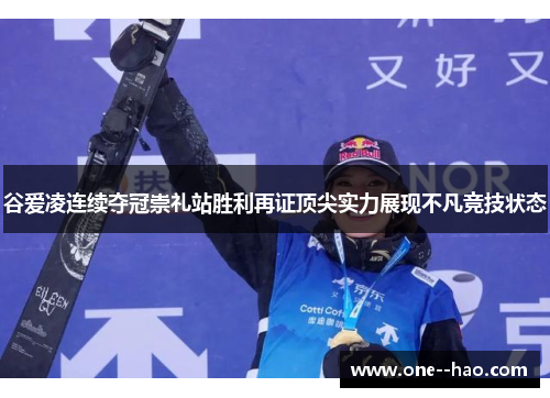 谷爱凌连续夺冠崇礼站胜利再证顶尖实力展现不凡竞技状态 谷爱凌连续夺冠崇礼站胜利再证顶尖实力展现不凡竞技状态