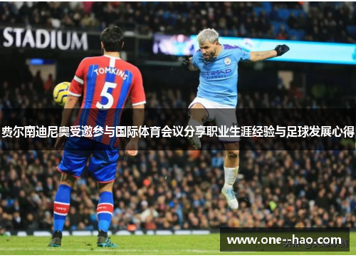 费尔南迪尼奥受邀参与国际体育会议分享职业生涯经验与足球发展心得 费尔南迪尼奥受邀参与国际体育会议分享职业生涯经验与足球发展心得