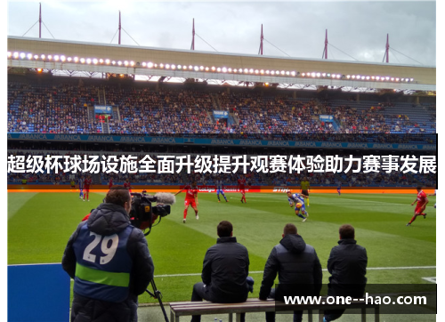超级杯球场设施全面升级提升观赛体验助力赛事发展 超级杯球场设施全面升级提升观赛体验助力赛事发展