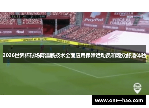 2026世界杯球场降温新技术全面应用保障运动员和观众舒适体验