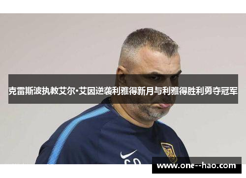 克雷斯波执教艾尔·艾因逆袭利雅得新月与利雅得胜利勇夺冠军