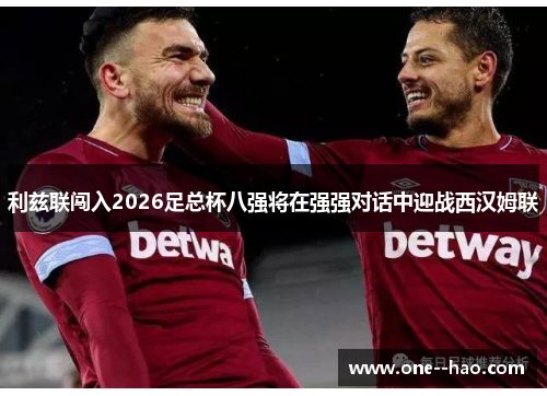 利兹联闯入2026足总杯八强将在强强对话中迎战西汉姆联
