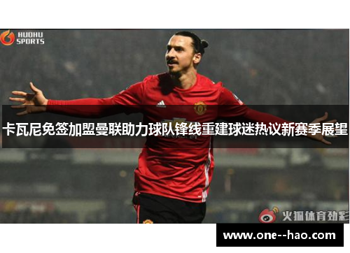 卡瓦尼免签加盟曼联助力球队锋线重建球迷热议新赛季展望