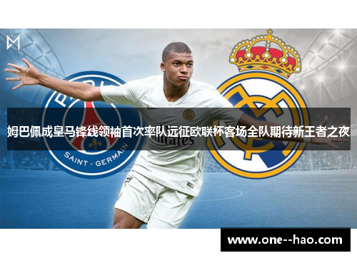 姆巴佩成皇马锋线领袖首次率队远征欧联杯客场全队期待新王者之夜