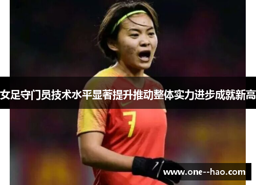 女足守门员技术水平显著提升推动整体实力进步成就新高 女足守门员技术水平显著提升推动整体实力进步成就新高