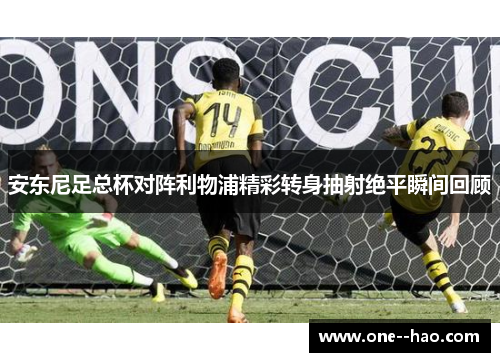 安东尼足总杯对阵利物浦精彩转身抽射绝平瞬间回顾