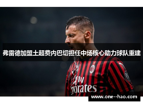 弗雷德加盟土超费内巴切担任中场核心助力球队重建
