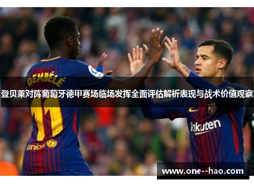 登贝莱对阵葡萄牙德甲赛场临场发挥全面评估解析表现与战术价值观察