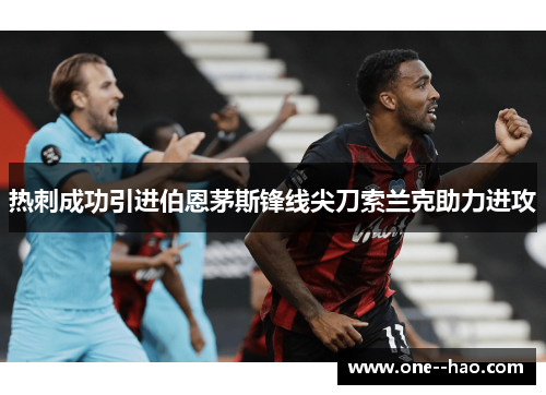 热刺成功引进伯恩茅斯锋线尖刀索兰克助力进攻 热刺成功引进伯恩茅斯锋线尖刀索兰克助力进攻