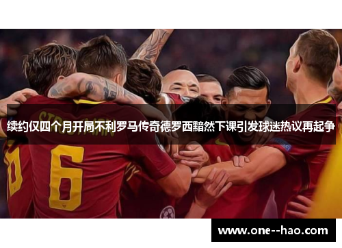 续约仅四个月开局不利罗马传奇德罗西黯然下课引发球迷热议再起争