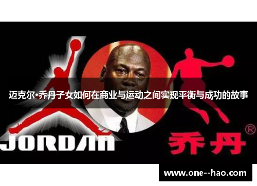 迈克尔·乔丹子女如何在商业与运动之间实现平衡与成功的故事