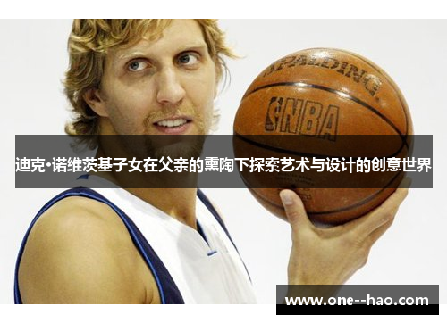 迪克·诺维茨基子女在父亲的熏陶下探索艺术与设计的创意世界