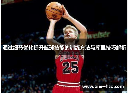 通过细节优化提升篮球技能的训练方法与库里技巧解析