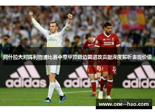 阿什拉夫对阵利物浦比赛中意甲顶级边翼进攻贡献深度解析表现价值