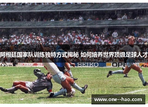 阿根廷国家队训练独特方式揭秘 如何培养世界顶级足球人才
