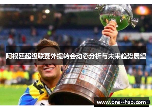 阿根廷超级联赛外援转会动态分析与未来趋势展望