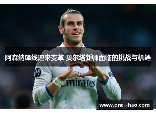 阿森纳锋线迎来变革 贝尔塔新帅面临的挑战与机遇
