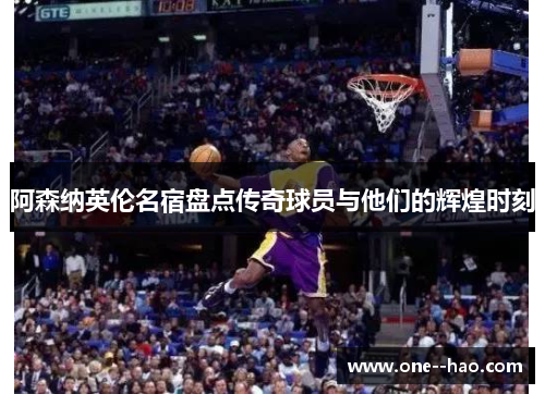 阿森纳英伦名宿盘点传奇球员与他们的辉煌时刻