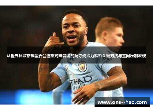 从世界杯数据模型看吕迪格对阵曼城的防守统治力解析关键对抗与空间压制表现 从世界杯数据模型看吕迪格对阵曼城的防守统治力解析关键对抗与空间压制表现