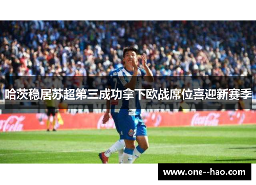 哈茨稳居苏超第三成功拿下欧战席位喜迎新赛季
